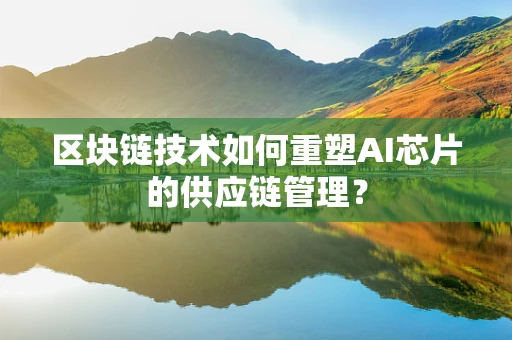 区块链技术如何重塑AI芯片的供应链管理？