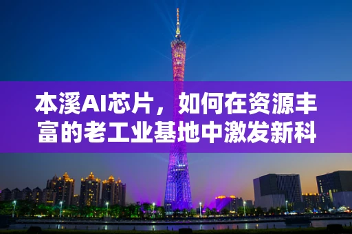 本溪AI芯片，如何在资源丰富的老工业基地中激发新科技火花？