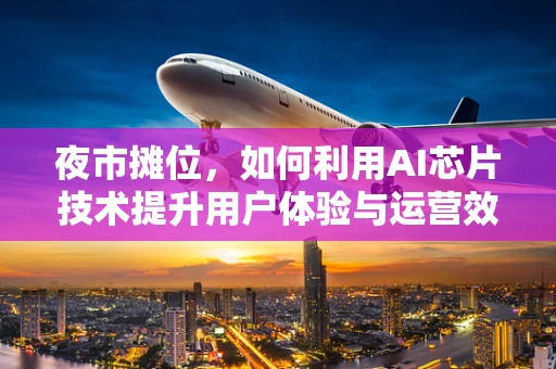 夜市摊位，如何利用AI芯片技术提升用户体验与运营效率？