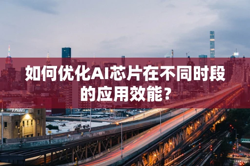 如何优化AI芯片在不同时段的应用效能？