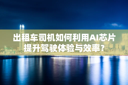 出租车司机如何利用AI芯片提升驾驶体验与效率？