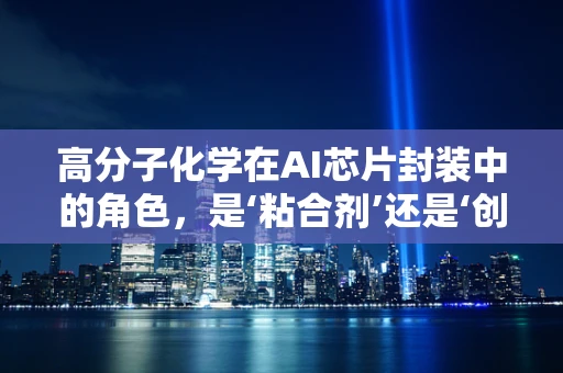 高分子化学在AI芯片封装中的角色，是‘粘合剂’还是‘创新催化剂’？