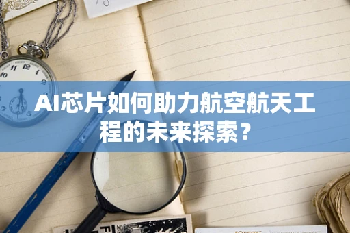 AI芯片如何助力航空航天工程的未来探索？