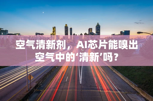空气清新剂，AI芯片能嗅出空气中的‘清新’吗？
