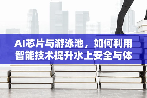 AI芯片与游泳池，如何利用智能技术提升水上安全与体验？