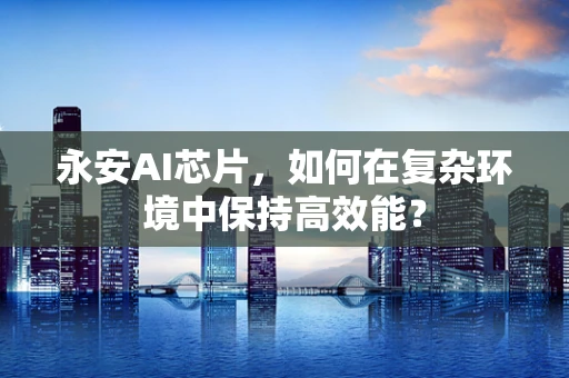 永安AI芯片，如何在复杂环境中保持高效能？