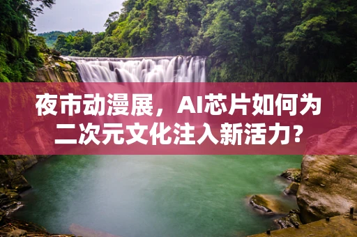 夜市动漫展，AI芯片如何为二次元文化注入新活力？