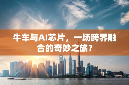 牛车与AI芯片，一场跨界融合的奇妙之旅？
