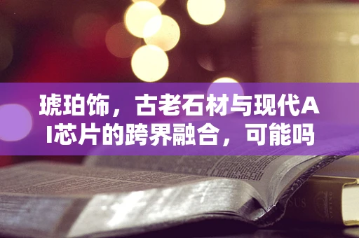 琥珀饰，古老石材与现代AI芯片的跨界融合，可能吗？