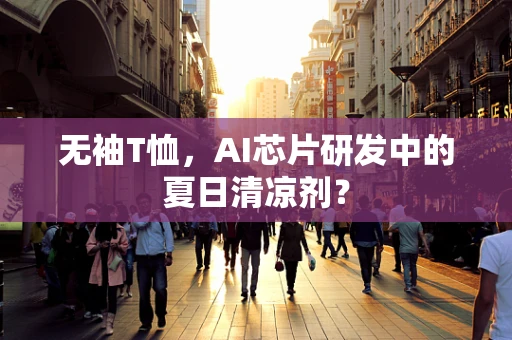 无袖T恤，AI芯片研发中的夏日清凉剂？