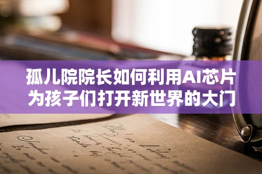 孤儿院院长如何利用AI芯片为孩子们打开新世界的大门？