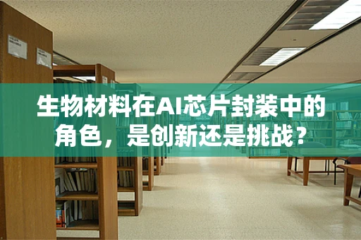 生物材料在AI芯片封装中的角色，是创新还是挑战？