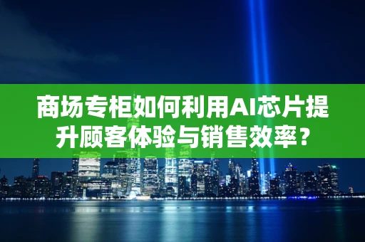 商场专柜如何利用AI芯片提升顾客体验与销售效率？