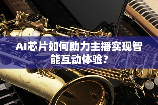 AI芯片如何助力主播实现智能互动体验？