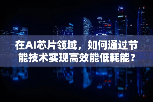 在AI芯片领域，如何通过节能技术实现高效能低耗能？