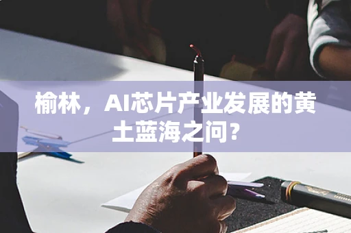 榆林，AI芯片产业发展的黄土蓝海之问？
