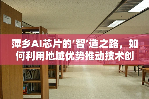 萍乡AI芯片的‘智’造之路，如何利用地域优势推动技术创新？