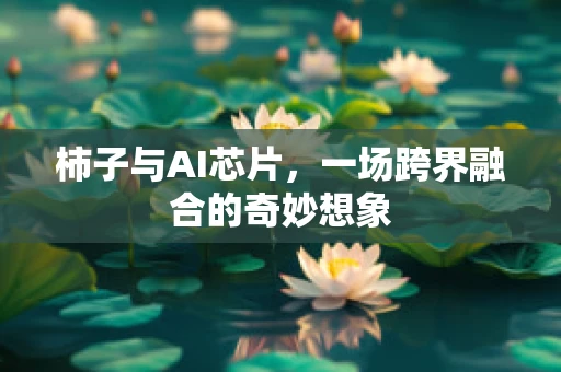 柿子与AI芯片，一场跨界融合的奇妙想象