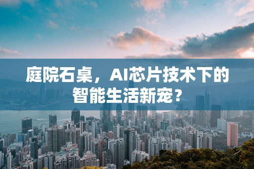 庭院石桌，AI芯片技术下的智能生活新宠？