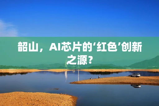 韶山，AI芯片的‘红色’创新之源？