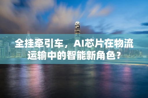 全挂牵引车，AI芯片在物流运输中的智能新角色？