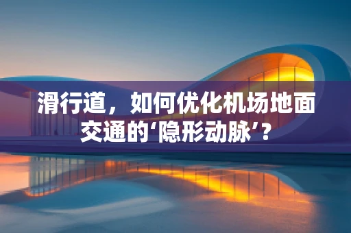滑行道，如何优化机场地面交通的‘隐形动脉’？
