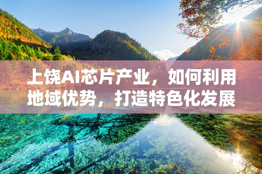 上饶AI芯片产业，如何利用地域优势，打造特色化发展之路？