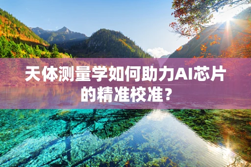天体测量学如何助力AI芯片的精准校准？
