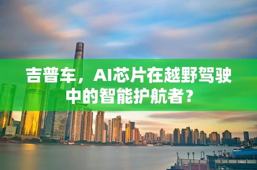 吉普车，AI芯片在越野驾驶中的智能护航者？