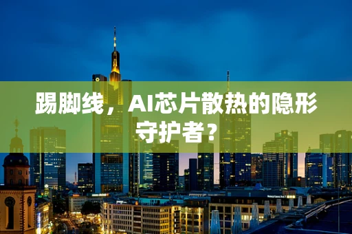 踢脚线，AI芯片散热的隐形守护者？