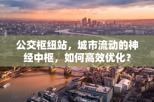 公交枢纽站，城市流动的神经中枢，如何高效优化？