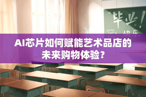 AI芯片如何赋能艺术品店的未来购物体验？
