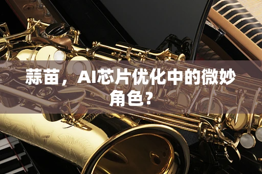 蒜苗，AI芯片优化中的微妙角色？