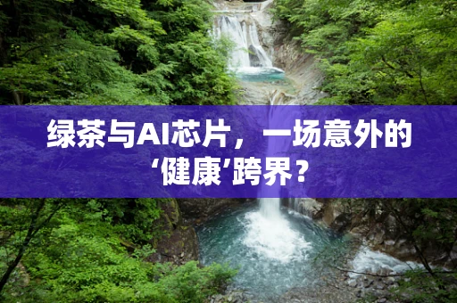 绿茶与AI芯片，一场意外的‘健康’跨界？