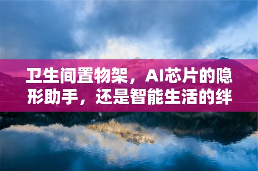 卫生间置物架，AI芯片的隐形助手，还是智能生活的绊脚石？
