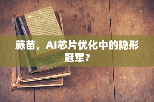 蒜苗，AI芯片优化中的隐形冠军？