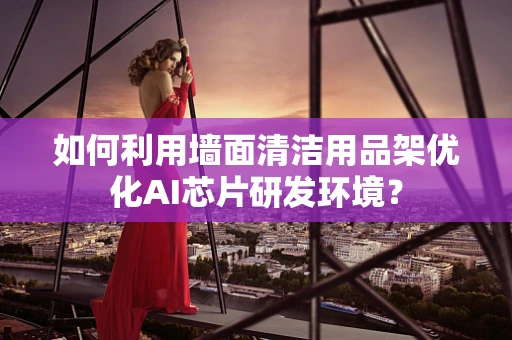 如何利用墙面清洁用品架优化AI芯片研发环境？