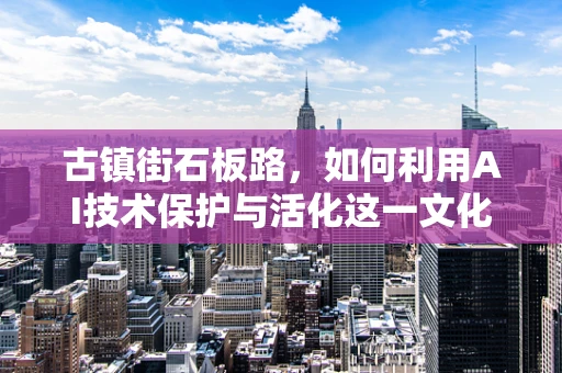 古镇街石板路，如何利用AI技术保护与活化这一文化遗产？