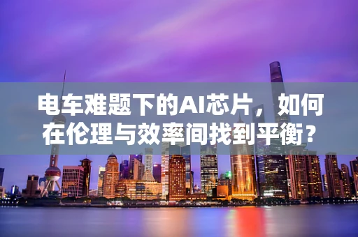 电车难题下的AI芯片，如何在伦理与效率间找到平衡？