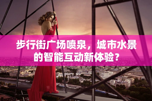 步行街广场喷泉，城市水景的智能互动新体验？
