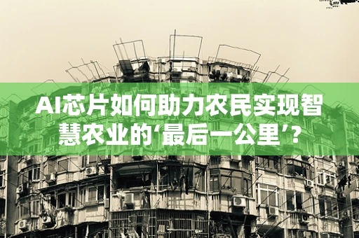 AI芯片如何助力农民实现智慧农业的‘最后一公里’？