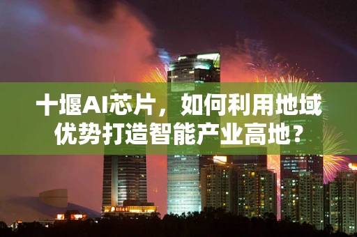 十堰AI芯片，如何利用地域优势打造智能产业高地？