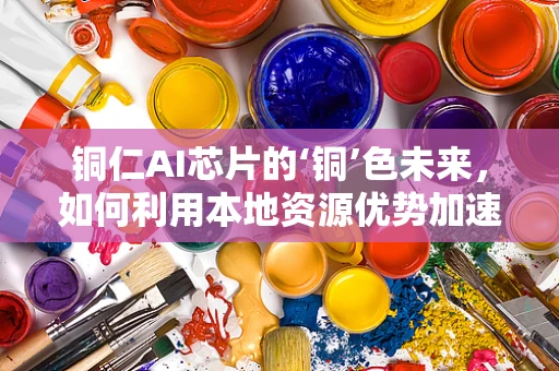 铜仁AI芯片的‘铜’色未来，如何利用本地资源优势加速智能计算发展？