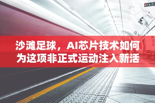 沙滩足球，AI芯片技术如何为这项非正式运动注入新活力？