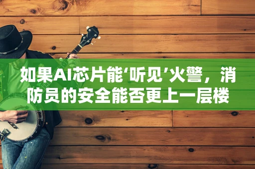 如果AI芯片能‘听见’火警，消防员的安全能否更上一层楼？