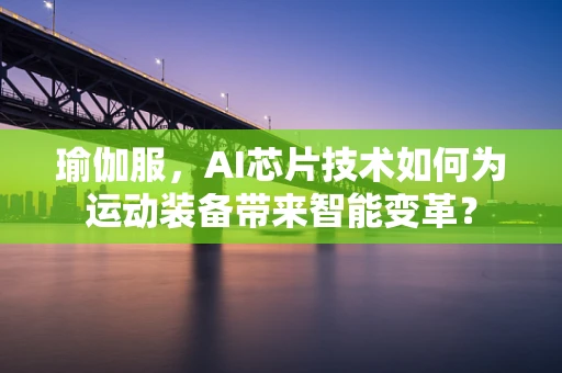瑜伽服，AI芯片技术如何为运动装备带来智能变革？