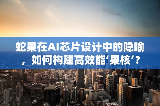 蛇果在AI芯片设计中的隐喻，如何构建高效能‘果核’？