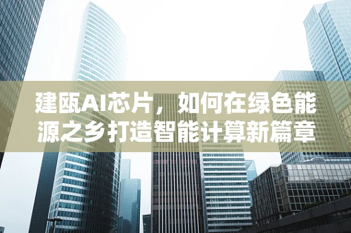 建瓯AI芯片，如何在绿色能源之乡打造智能计算新篇章？