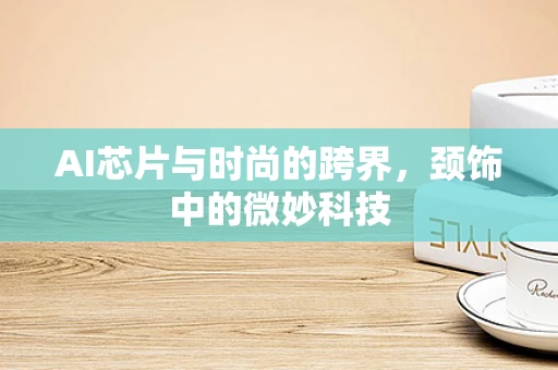 AI芯片与时尚的跨界，颈饰中的微妙科技