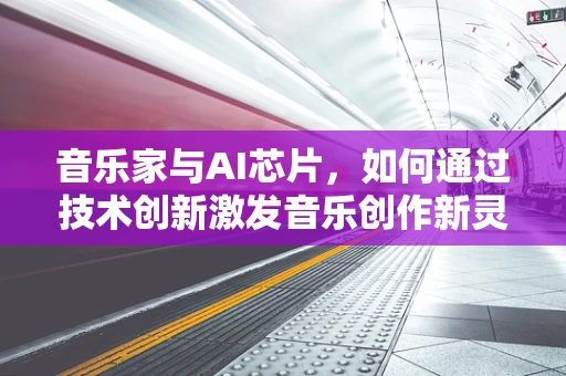 音乐家与AI芯片，如何通过技术创新激发音乐创作新灵感？